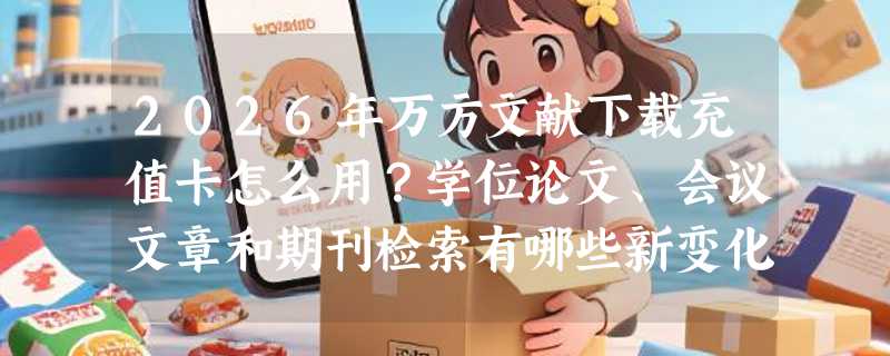 2026年万方文献下载充值卡怎么用？学位论文、会议文章和期刊检索有哪些新变化？