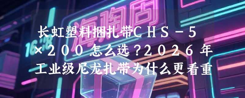 长虹塑料捆扎带CHS-5×200怎么选？2026年工业级尼龙扎带为什么更看重产地与颜色分类？