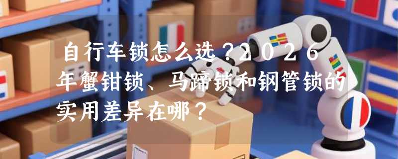 自行车锁怎么选？2026年蟹钳锁、马蹄锁和钢管锁的实用差异在哪？