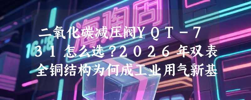 二氧化碳减压阀YQT-731怎么选？2026年双表全铜结构为何成工业用气新基准？