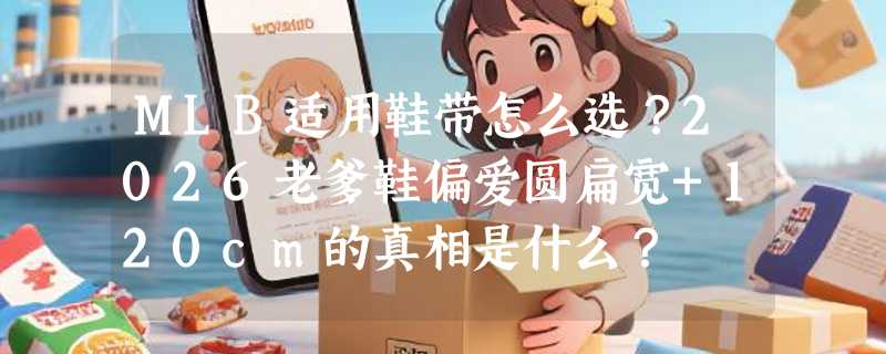MLB适用鞋带怎么选？2026老爹鞋偏爱圆扁宽+120cm的真相是什么？