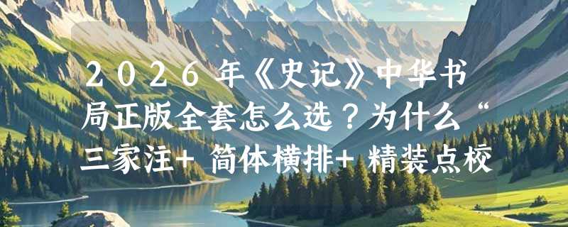 2026年《史记》中华书局正版全套怎么选？为什么“三家注+简体横排+精装点校”成学术与自学双优解？