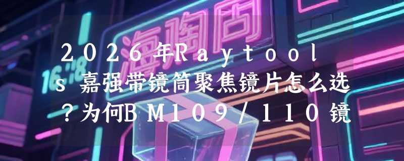 2026年Raytools嘉强带镜筒聚焦镜片怎么选？为何BM109/110镜组正成光纤切割机准直升级标配？