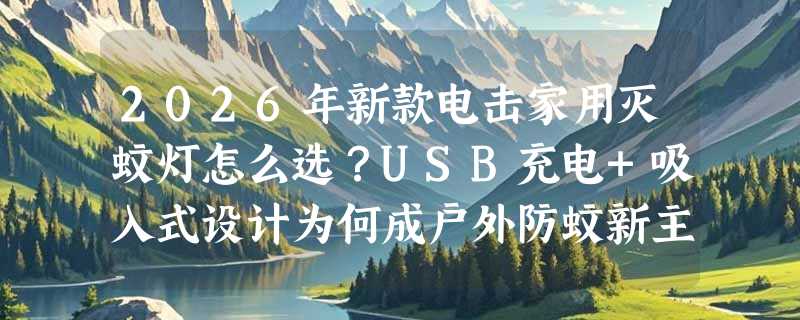 2026年新款电击家用灭蚊灯怎么选？USB充电+吸入式设计为何成户外防蚊新主力？