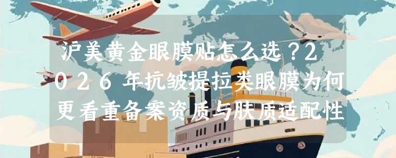沪美黄金眼膜贴怎么选？2026年抗皱提拉类眼膜为何更看重备案资质与肤质适配性？