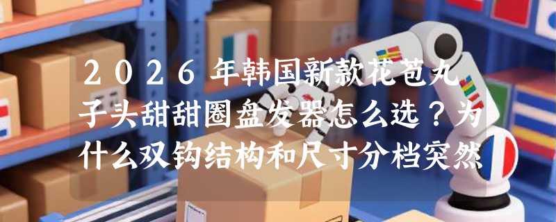 2026年韩国新款花苞丸子头甜甜圈盘发器怎么选？为什么双钩结构和尺寸分档突然成关键指标？