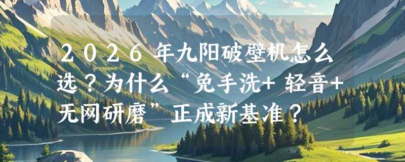 2026年九阳破壁机怎么选？为什么“免手洗+轻音+无网研磨”正成新基准？