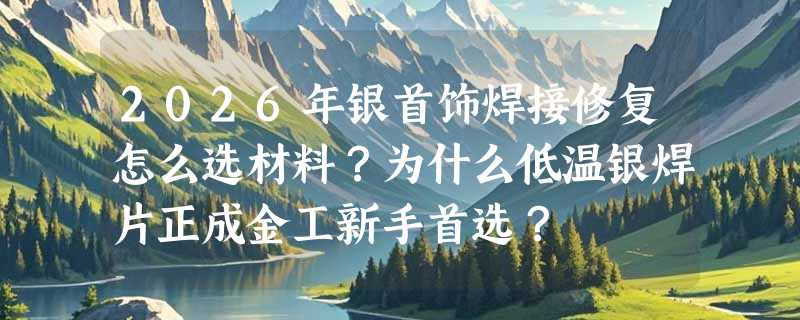 2026年银首饰焊接修复怎么选材料？为什么低温银焊片正成金工新手首选？