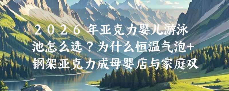 2026年亚克力婴儿游泳池怎么选？为什么恒温气泡+钢架亚克力成母婴店与家庭双场景新基准？