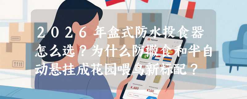 2026年盒式防水投食器怎么选？为什么防撒食和半自动悬挂成花园喂鸟新标配？