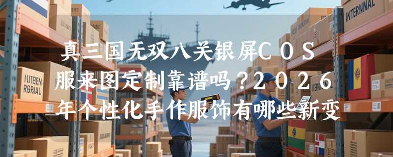 真三国无双八关银屏COS服来图定制靠谱吗？2026年个性化手作服饰有哪些新变化？