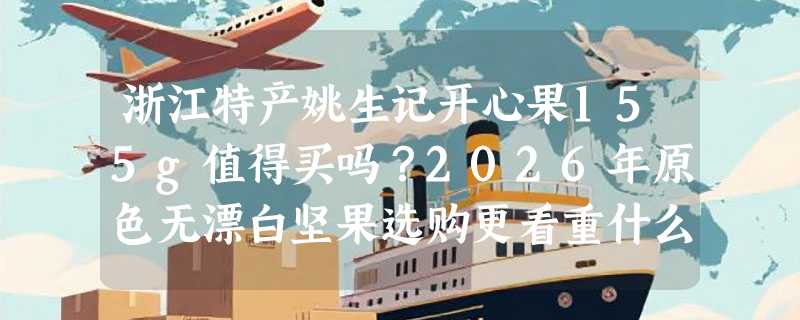 浙江特产姚生记开心果155g值得买吗？2026年原色无漂白坚果选购更看重什么？