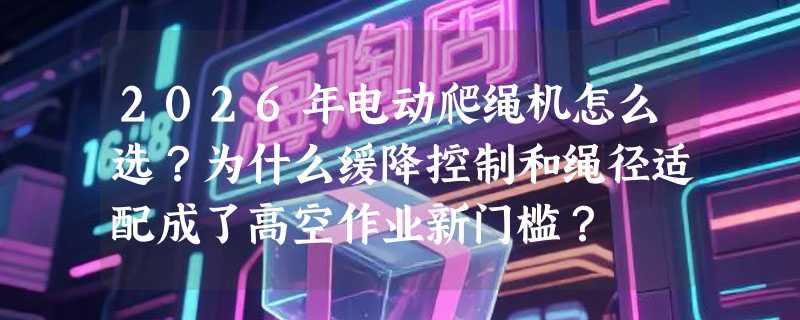 2026年电动爬绳机怎么选？为什么缓降控制和绳径适配成了高空作业新门槛？