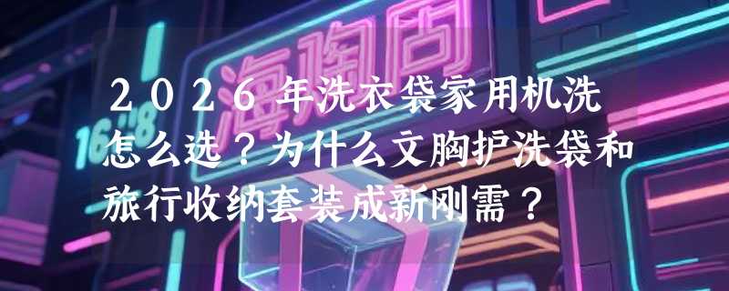 2026年洗衣袋家用机洗怎么选？为什么文胸护洗袋和旅行收纳套装成新刚需？