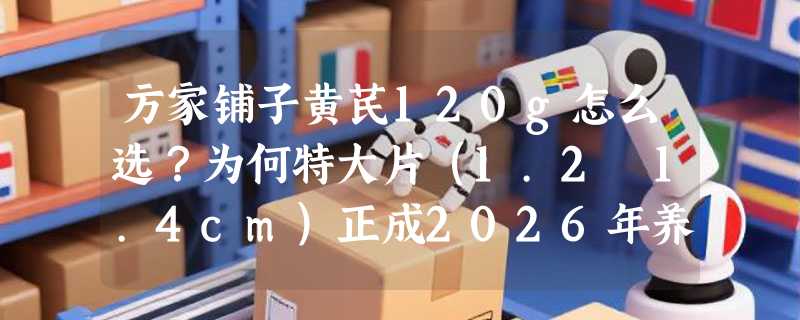 方家铺子黄芪120g怎么选？为何特大片（1.2–1.4cm）正成2026年养生茶饮新基准？