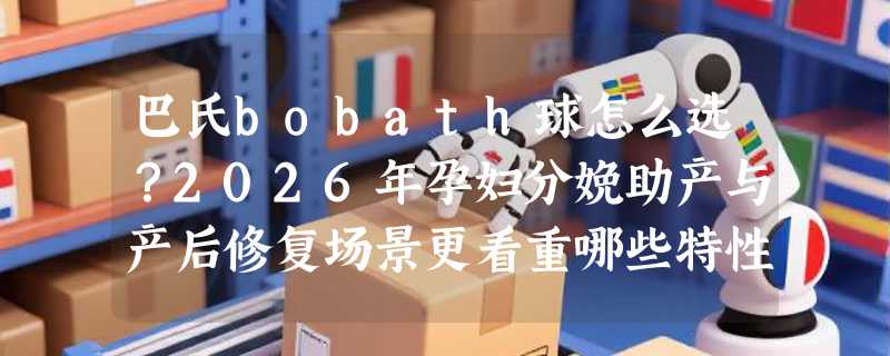 巴氏bobath球怎么选？2026年孕妇分娩助产与产后修复场景更看重哪些特性？