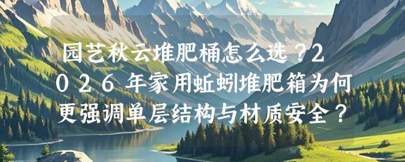 园艺秋云堆肥桶怎么选？2026年家用蚯蚓堆肥箱为何更强调单层结构与材质安全？