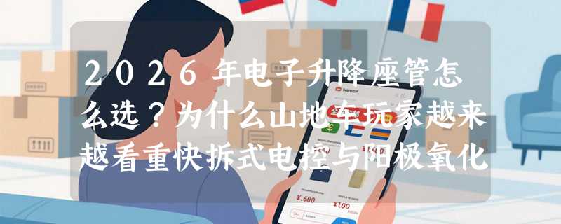 2026年电子升降座管怎么选？为什么山地车玩家越来越看重快拆式电控与阳极氧化工艺？