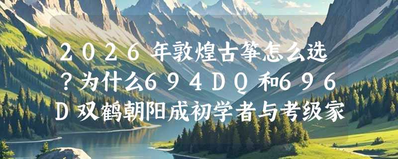 2026年敦煌古筝怎么选？为什么694DQ和696D双鹤朝阳成初学者与考级家庭的首选？