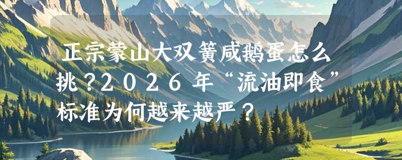 正宗蒙山大双簧咸鹅蛋怎么挑？2026年“流油即食”标准为何越来越严？