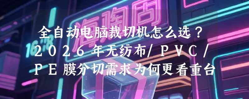 全自动电脑裁切机怎么选？2026年无纺布/PVC/PE膜分切需求为何更看重台式稳定性与交流电适配？