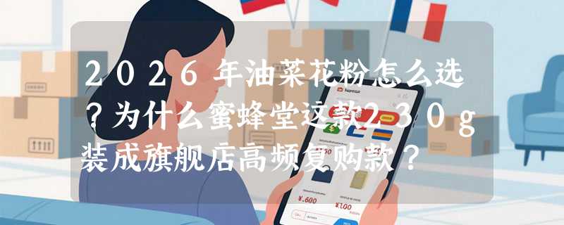 2026年油菜花粉怎么选？为什么蜜蜂堂这款230g装成旗舰店高频复购款？