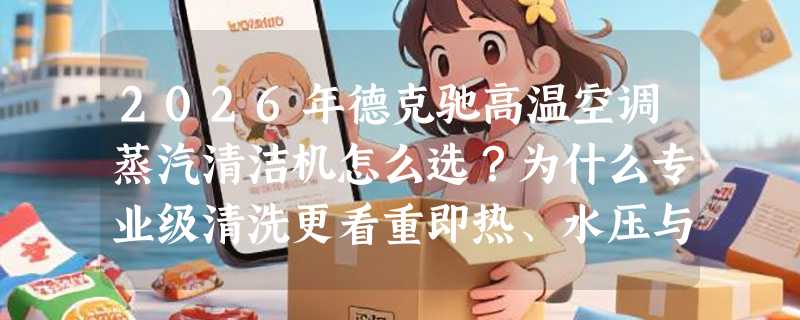 2026年德克驰高温空调蒸汽清洁机怎么选？为什么专业级清洗更看重即热、水压与缺水防护？