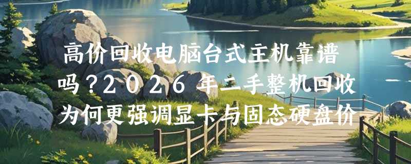 高价回收电脑台式主机靠谱吗？2026年二手整机回收为何更强调显卡与固态硬盘价值？