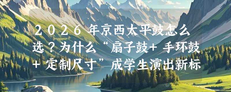 2026年京西太平鼓怎么选？为什么“扇子鼓+手环鼓+定制尺寸”成学生演出新标配？