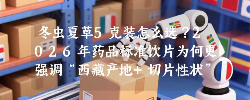 冬虫夏草5克装怎么选？2026年药品标准饮片为何更强调“西藏产地+切片性状”？