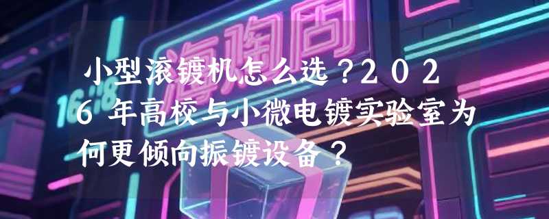小型滚镀机怎么选？2026年高校与小微电镀实验室为何更倾向振镀设备？