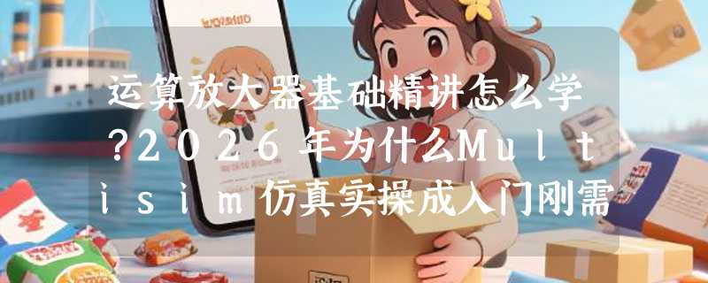 运算放大器基础精讲怎么学？2026年为什么Multisim仿真实操成入门刚需？