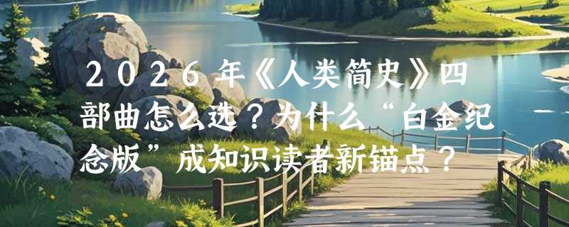 2026年《人类简史》四部曲怎么选？为什么“白金纪念版”成知识读者新锚点？