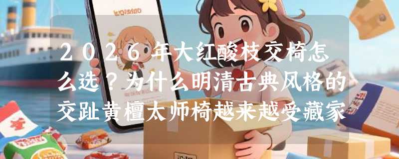 2026年大红酸枝交椅怎么选？为什么明清古典风格的交趾黄檀太师椅越来越受藏家关注？