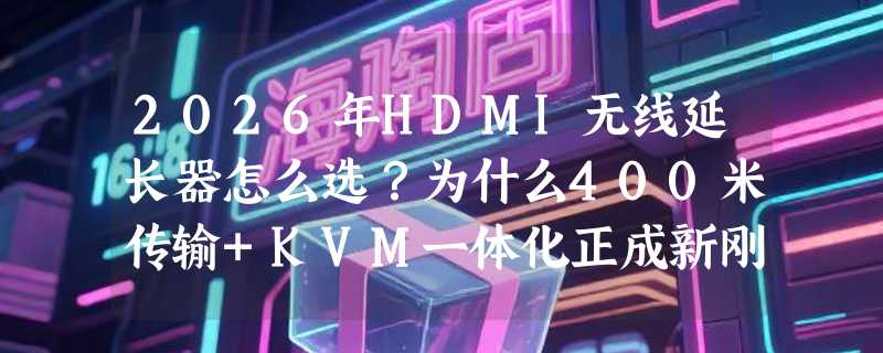 2026年HDMI无线延长器怎么选？为什么400米传输+KVM一体化正成新刚需？