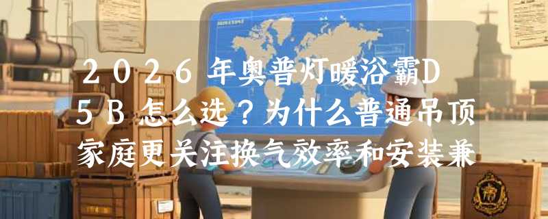 2026年奥普灯暖浴霸D5B怎么选？为什么普通吊顶家庭更关注换气效率和安装兼容性？