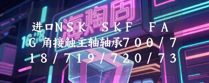 进口NSK SKF FAG角接触主轴轴承700/718/719/720/730/780系列怎么选？2026年高精度主轴装配更看重哪些隐性指标？