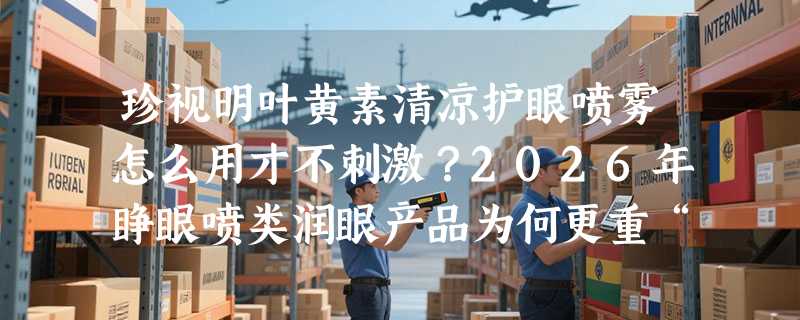珍视明叶黄素清凉护眼喷雾怎么用才不刺激？2026年睁眼喷类润眼产品为何更重“温和即效”？