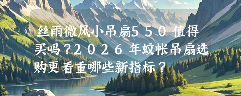 丝雨微风小吊扇550值得买吗？2026年蚊帐吊扇选购更看重哪些新指标？