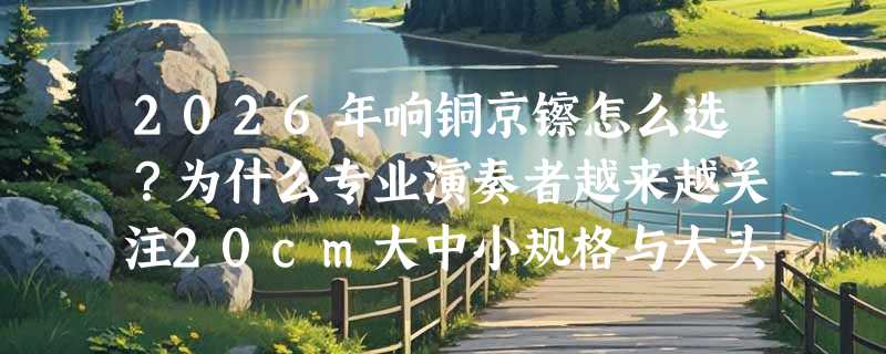2026年响铜京镲怎么选？为什么专业演奏者越来越关注20cm大中小规格与大头结构？