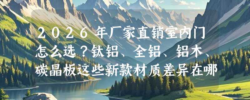 2026年厂家直销室内门怎么选？钛铝、全铝、铝木、碳晶板这些新款材质差异在哪？