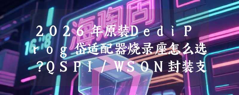 2026年原装DediProg岱适配器烧录座怎么选？QSPI/WSON封装支持为何成新门槛？