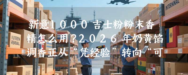 新意1000吉士粉粉末香精怎么用？2026年奶黄馅调香正从“凭经验”转向“可复刻”