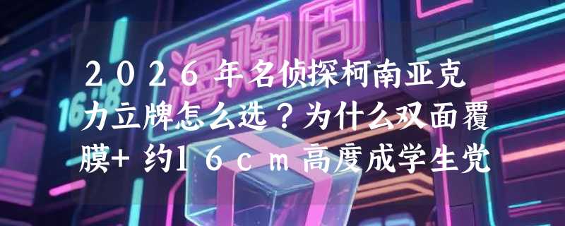 2026年名侦探柯南亚克力立牌怎么选？为什么双面覆膜+约16cm高度成学生党桌面新标配？
