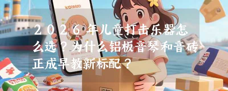 2026年儿童打击乐器怎么选？为什么铝板音琴和音砖正成早教新标配？
