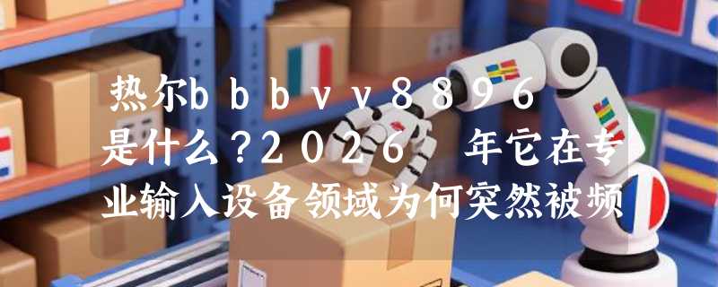 热尔bbbvv8896 是什么？2026 年它在专业输入设备领域为何突然被频繁提及？