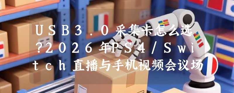 USB3.0采集卡怎么选？2026年PS4/Switch直播与手机视频会议场景下，HDMI录制盒的1080P稳定输出关键在哪？