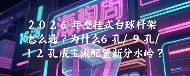 2026年壁挂式台球杆架怎么选？为什么6孔/9孔/12孔成主流配置新分水岭？