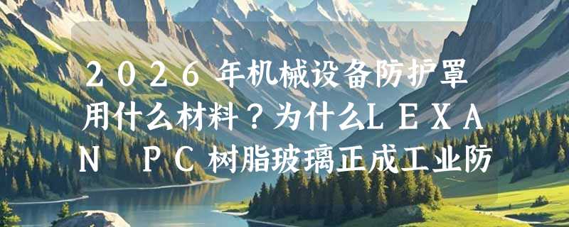 2026年机械设备防护罩用什么材料？为什么LEXAN PC树脂玻璃正成工业防护新基准？