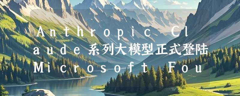 Anthropic Claude系列大模型正式登陆Microsoft Foundry并托管于Azure云